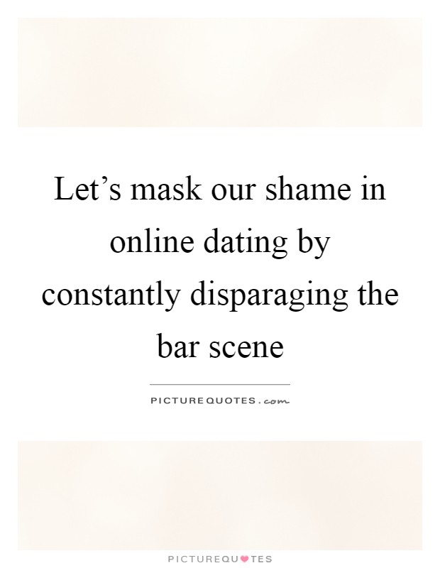 Let's mask our shame in online dating by constantly disparaging the bar scene Picture Quote #1