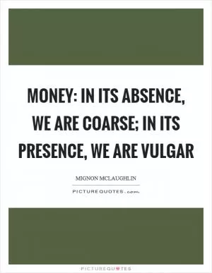 Money: in its absence, we are coarse; in its presence, we are vulgar Picture Quote #1