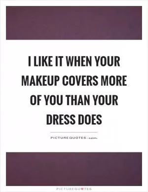 I like it when your makeup covers more of you than your dress does Picture Quote #1