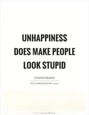 Unhappiness does make people look stupid Picture Quote #1
