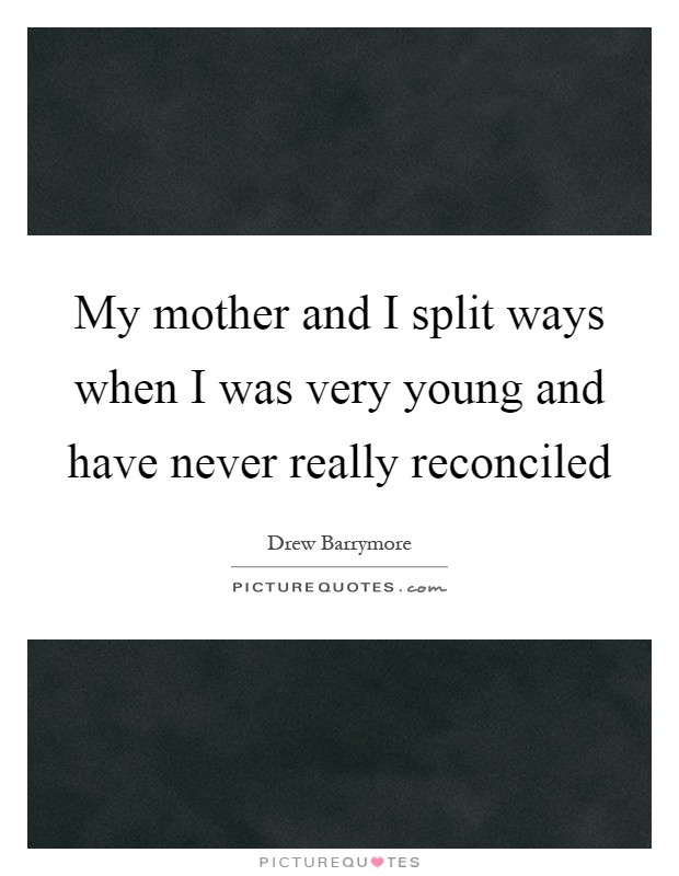 My mother and I split ways when I was very young and have never really reconciled Picture Quote #1