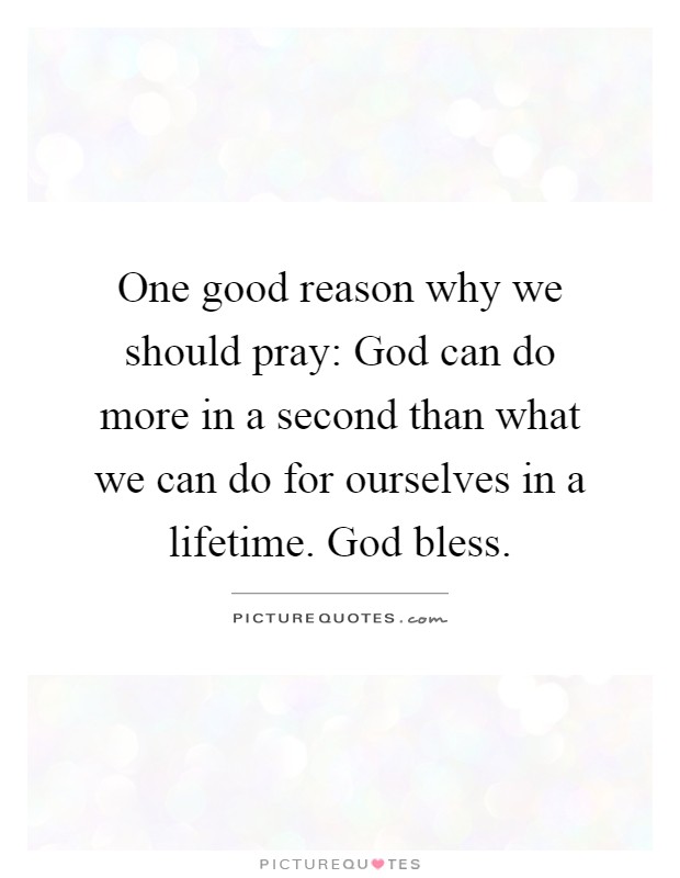 One good reason why we should pray: God can do more in a second than what we can do for ourselves in a lifetime. God bless Picture Quote #1