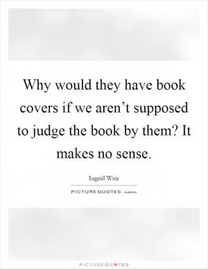 Why would they have book covers if we aren’t supposed to judge the book by them? It makes no sense Picture Quote #1