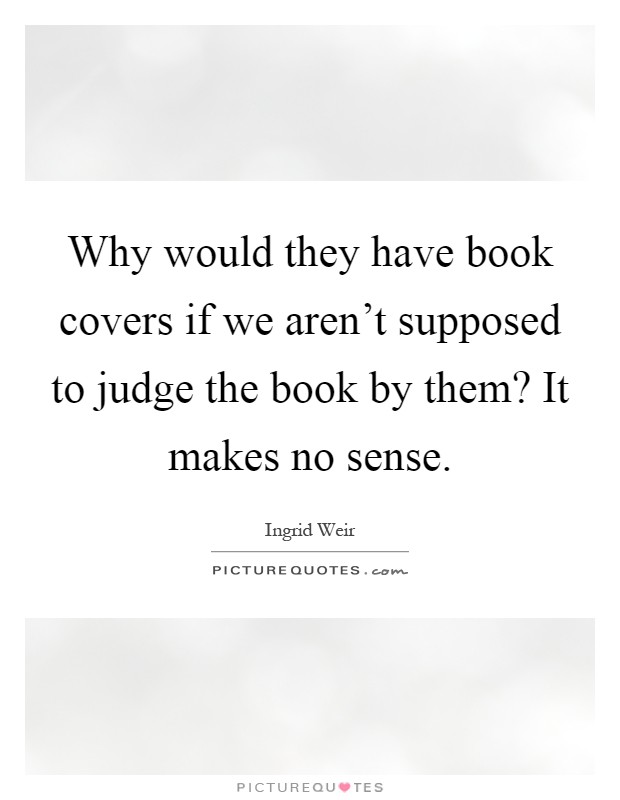 Why would they have book covers if we aren't supposed to judge the book by them? It makes no sense Picture Quote #1