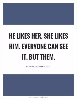 He likes her, she likes him. Everyone can see it, but them Picture Quote #1