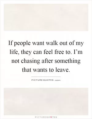 If people want walk out of my life, they can feel free to. I’m not chasing after something that wants to leave Picture Quote #1