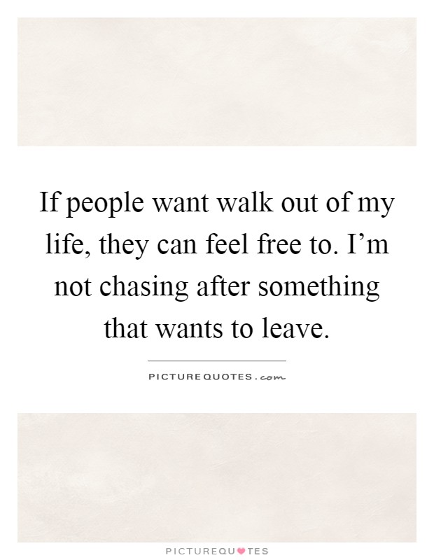 If people want walk out of my life, they can feel free to. I'm not chasing after something that wants to leave Picture Quote #1
