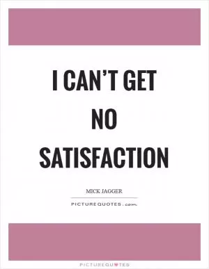 I can’t get no satisfaction Picture Quote #1