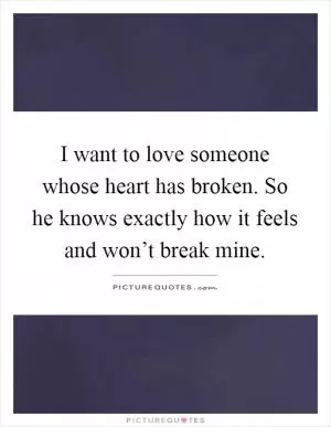 I want to love someone whose heart has broken. So he knows exactly how it feels and won’t break mine Picture Quote #1
