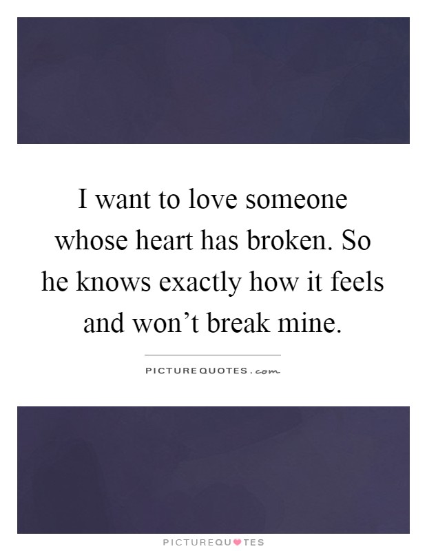 I want to love someone whose heart has broken. So he knows exactly how it feels and won't break mine Picture Quote #1