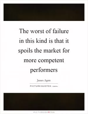 The worst of failure in this kind is that it spoils the market for more competent performers Picture Quote #1