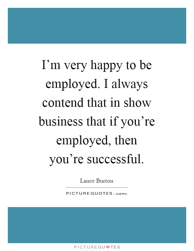 I'm very happy to be employed. I always contend that in show business that if you're employed, then you're successful Picture Quote #1