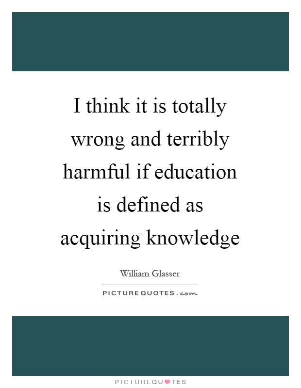 I think it is totally wrong and terribly harmful if education is defined as acquiring knowledge Picture Quote #1