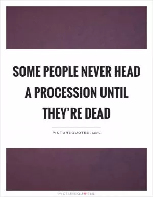 Some people never head a procession until they’re dead Picture Quote #1