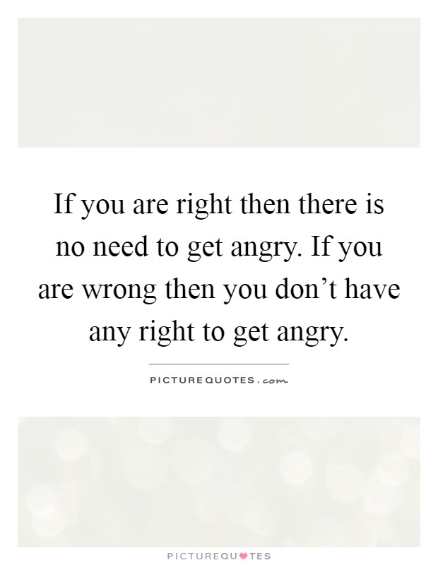 If you are right then there is no need to get angry. If you are wrong then you don't have any right to get angry Picture Quote #1