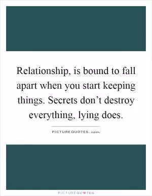 Relationship, is bound to fall apart when you start keeping things. Secrets don’t destroy everything, lying does Picture Quote #1
