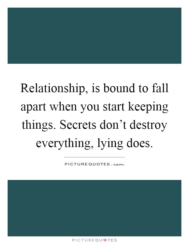 Relationship, is bound to fall apart when you start keeping things. Secrets don't destroy everything, lying does Picture Quote #1