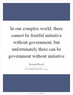 In our complex world, there cannot be fruitful initiative without government, but unfortunately there can be government without initiative Picture Quote #1