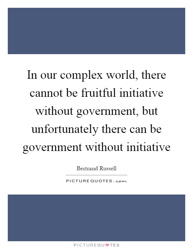 In our complex world, there cannot be fruitful initiative without government, but unfortunately there can be government without initiative Picture Quote #1