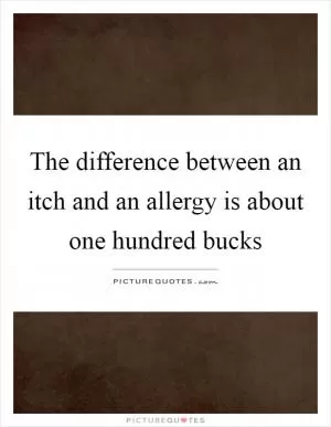 The difference between an itch and an allergy is about one hundred bucks Picture Quote #1