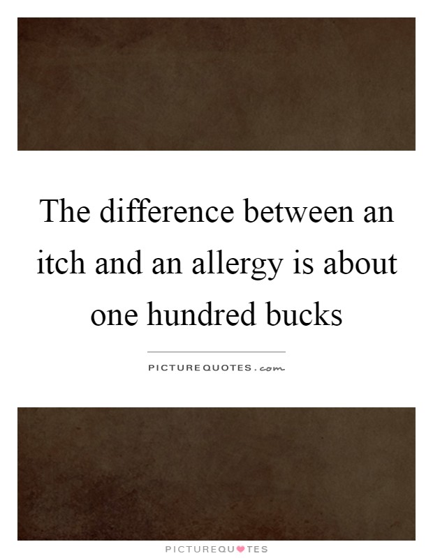The difference between an itch and an allergy is about one hundred bucks Picture Quote #1