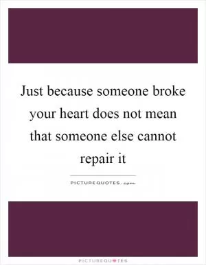 Just because someone broke your heart does not mean that someone else cannot repair it Picture Quote #1