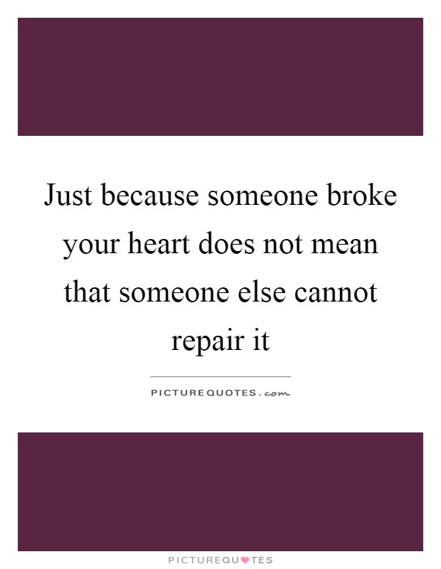 Just because someone broke your heart does not mean that someone else cannot repair it Picture Quote #1