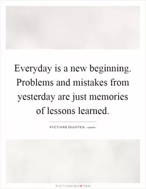 Everyday is a new beginning. Problems and mistakes from yesterday are just memories of lessons learned Picture Quote #1
