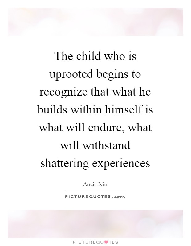 The child who is uprooted begins to recognize that what he builds within himself is what will endure, what will withstand shattering experiences Picture Quote #1