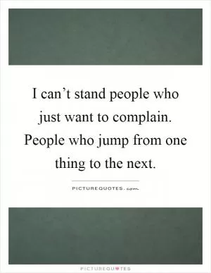 I can’t stand people who just want to complain. People who jump from one thing to the next Picture Quote #1