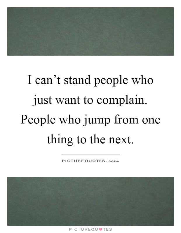 I can't stand people who just want to complain. People who jump from one thing to the next Picture Quote #1