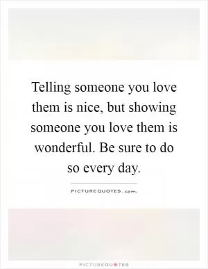 Telling someone you love them is nice, but showing someone you love them is wonderful. Be sure to do so every day Picture Quote #1