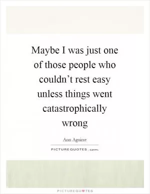 Maybe I was just one of those people who couldn’t rest easy unless things went catastrophically wrong Picture Quote #1