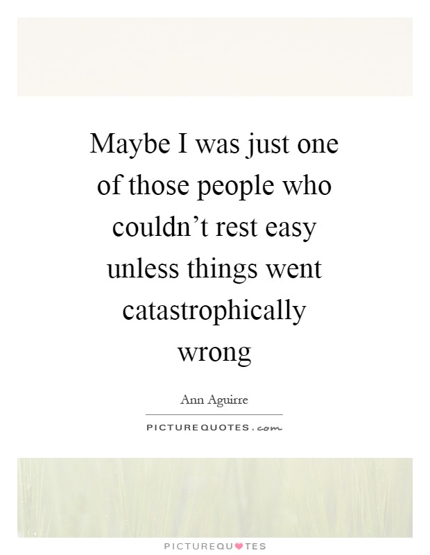 Maybe I was just one of those people who couldn't rest easy unless things went catastrophically wrong Picture Quote #1