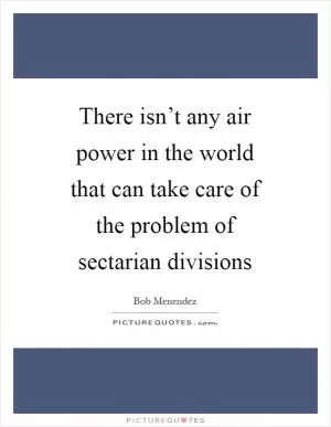 There isn’t any air power in the world that can take care of the problem of sectarian divisions Picture Quote #1