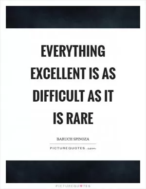 Everything excellent is as difficult as it is rare Picture Quote #1