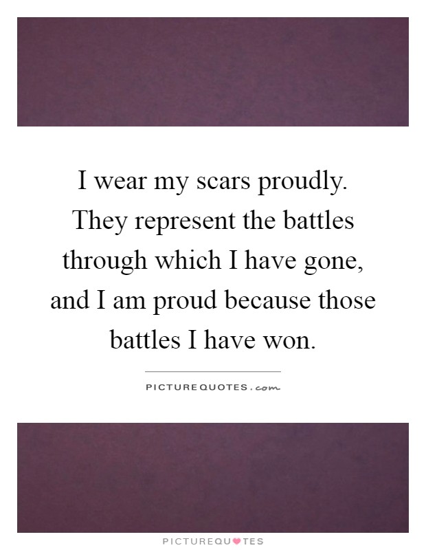 I wear my scars proudly. They represent the battles through which I have gone, and I am proud because those battles I have won Picture Quote #1