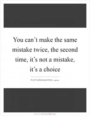 You can’t make the same mistake twice, the second time, it’s not a mistake, it’s a choice Picture Quote #1
