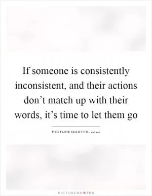 If someone is consistently inconsistent, and their actions don’t match up with their words, it’s time to let them go Picture Quote #1