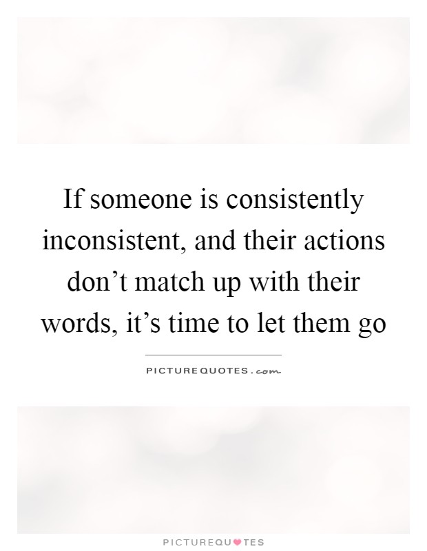 If someone is consistently inconsistent, and their actions don't match up with their words, it's time to let them go Picture Quote #1