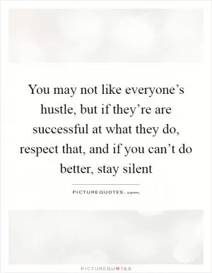 You may not like everyone’s hustle, but if they’re are successful at what they do, respect that, and if you can’t do better, stay silent Picture Quote #1