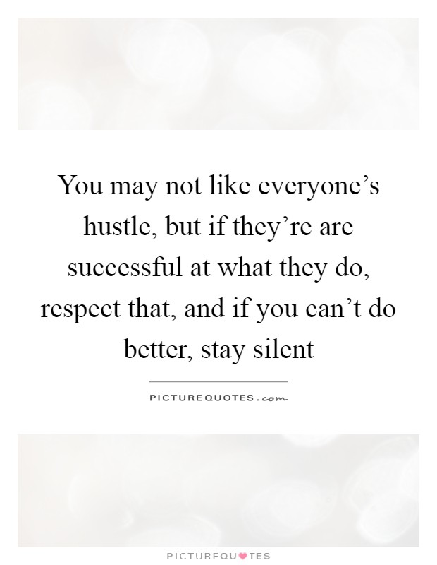 You may not like everyone's hustle, but if they're are successful at what they do, respect that, and if you can't do better, stay silent Picture Quote #1