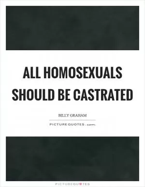 All homosexuals should be castrated Picture Quote #1