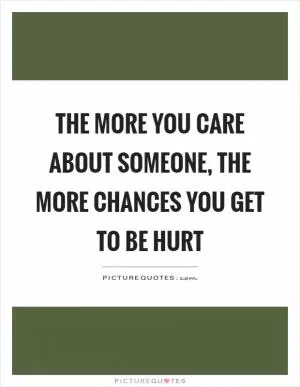The more you care about someone, the more chances you get to be hurt Picture Quote #1