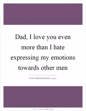 Dad, I love you even more than I hate expressing my emotions towards other men Picture Quote #1