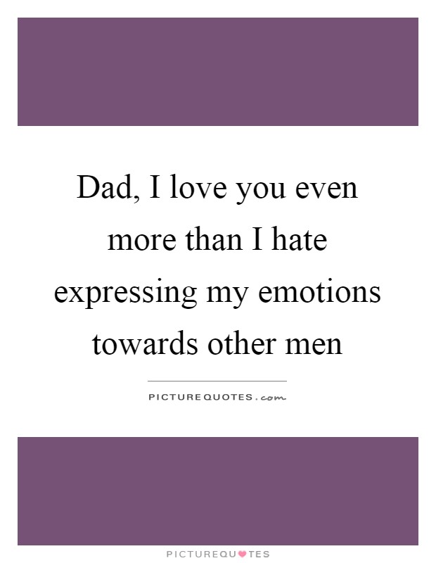 Dad, I love you even more than I hate expressing my emotions towards other men Picture Quote #1