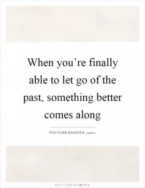 When you’re finally able to let go of the past, something better comes along Picture Quote #1