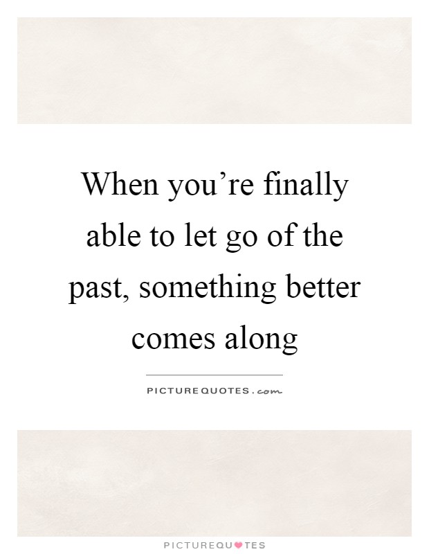 When you're finally able to let go of the past, something better comes along Picture Quote #1