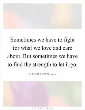 Sometimes we have to fight for what we love and care about. But sometimes we have to find the strength to let it go Picture Quote #1