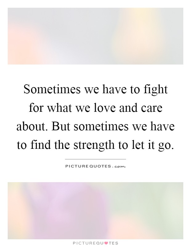 Sometimes we have to fight for what we love and care about. But sometimes we have to find the strength to let it go Picture Quote #1